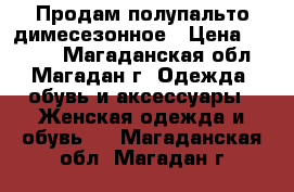 Продам полупальто димесезонное › Цена ­ 5 000 - Магаданская обл., Магадан г. Одежда, обувь и аксессуары » Женская одежда и обувь   . Магаданская обл.,Магадан г.